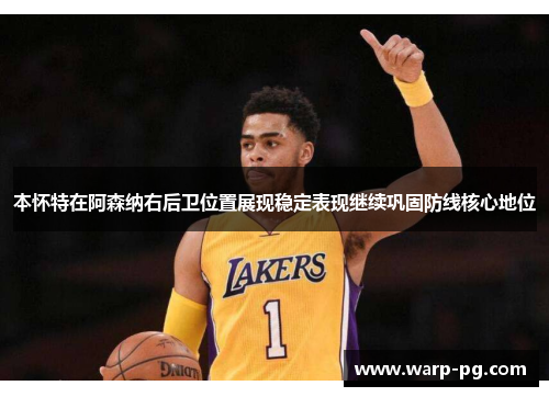 本怀特在阿森纳右后卫位置展现稳定表现继续巩固防线核心地位 本怀特在阿森纳右后卫位置展现稳定表现继续巩固防线核心地位