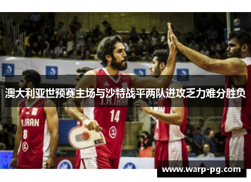 澳大利亚世预赛主场与沙特战平两队进攻乏力难分胜负 澳大利亚世预赛主场与沙特战平两队进攻乏力难分胜负