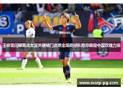 王妍雯闪耀第戎女足关键破门点燃全场助球队抢分展现中国玫瑰力量
