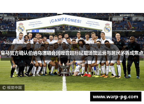 皇马官方确认伯纳乌演唱会因噪音超标延期场馆运营与居民矛盾成焦点 皇马官方确认伯纳乌演唱会因噪音超标延期场馆运营与居民矛盾成焦点