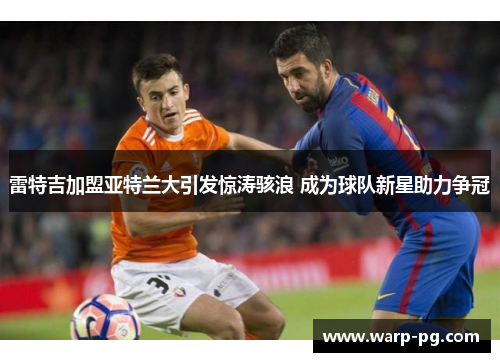 雷特吉加盟亚特兰大引发惊涛骇浪 成为球队新星助力争冠