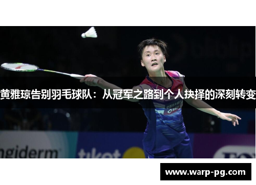 黄雅琼告别羽毛球队：从冠军之路到个人抉择的深刻转变