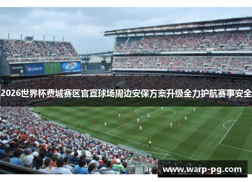 2026世界杯费城赛区官宣球场周边安保方案升级全力护航赛事安全
