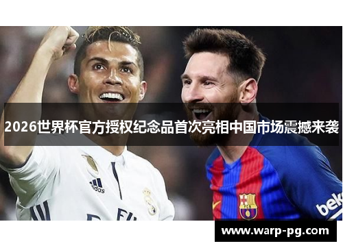2026世界杯官方授权纪念品首次亮相中国市场震撼来袭