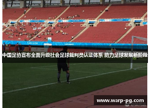 中国足协宣布全面升级社会足球裁判员认证体系 助力足球发展新阶段