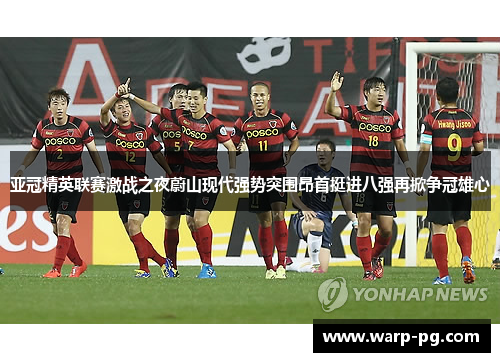 亚冠精英联赛激战之夜蔚山现代强势突围昂首挺进八强再掀争冠雄心