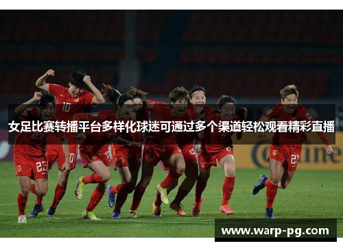 女足比赛转播平台多样化球迷可通过多个渠道轻松观看精彩直播