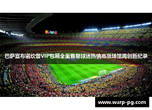 巴萨宣布诺坎普VIP包厢全面售罄球迷热情高涨场馆再创新纪录