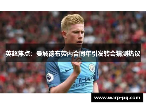 英超焦点：曼城德布劳内合同年引发转会猜测热议