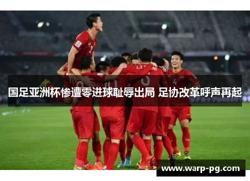 国足亚洲杯惨遭零进球耻辱出局 足协改革呼声再起