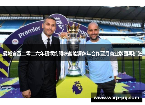 曼城官宣二零二六年初续约阿联酋能源多年合作蓝月商业版图再扩张 曼城官宣二零二六年初续约阿联酋能源多年合作蓝月商业版图再扩张