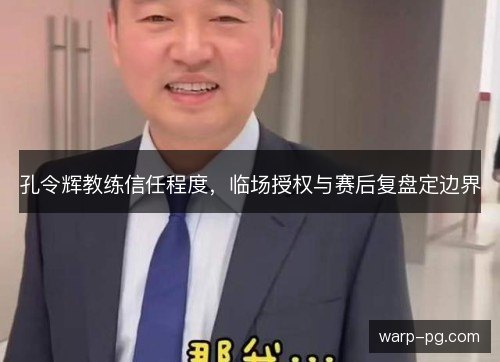 孔令辉教练信任程度，临场授权与赛后复盘定边界