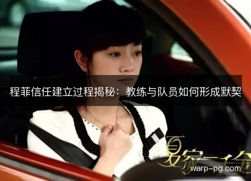 程菲信任建立过程揭秘：教练与队员如何形成默契