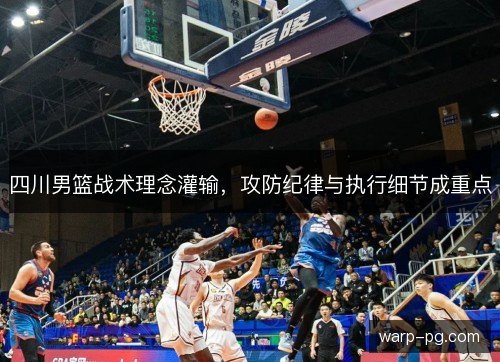 四川男篮战术理念灌输，攻防纪律与执行细节成重点