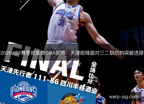 2026-27赛季郑昊燃CBA前瞻：天津前锋面对三二联防的突破选择