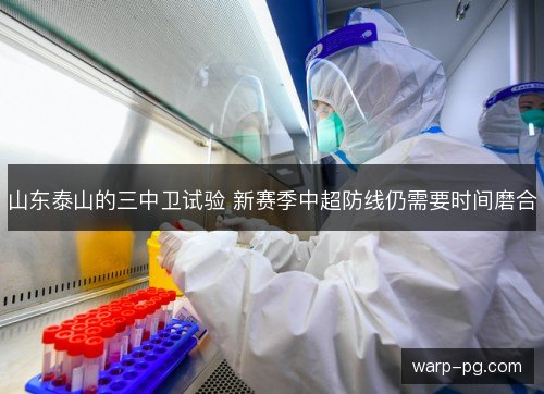 山东泰山的三中卫试验 新赛季中超防线仍需要时间磨合